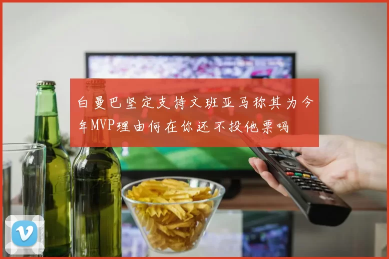 白曼巴坚定支持文班亚马称其为今年MVP理由何在你还不投他票吗
