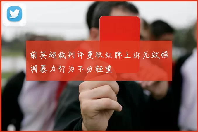前英超裁判评曼联红牌上诉无效强调暴力行为不分轻重