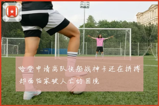 哈登申请离队快船战神卡还在拼搏却面临家破人亡的困境