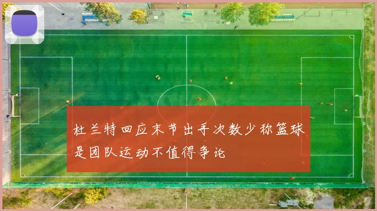 杜兰特回应末节出手次数少称篮球是团队运动不值得争论