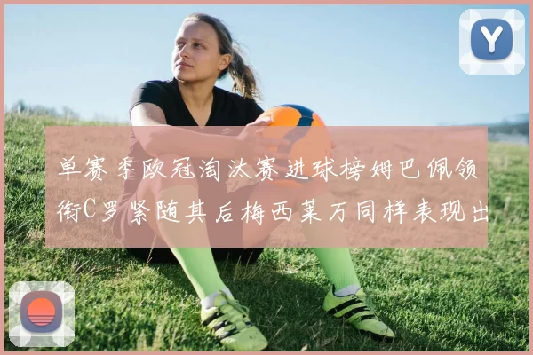 单赛季欧冠淘汰赛进球榜姆巴佩领衔C罗紧随其后梅西莱万同样表现出色