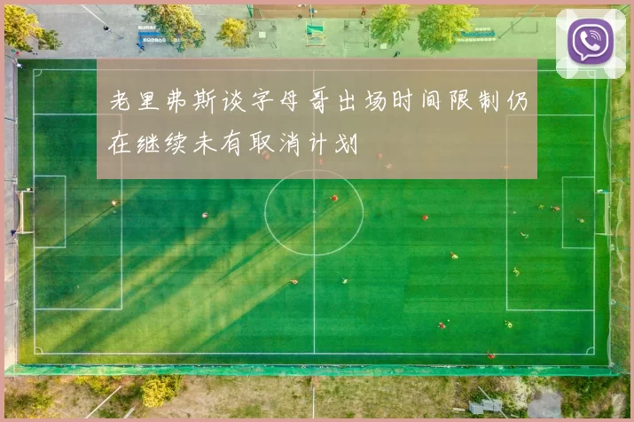 老里弗斯谈字母哥出场时间限制仍在继续未有取消计划