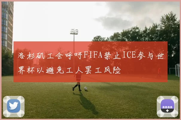 洛杉矶工会呼吁FIFA禁止ICE参与世界杯以避免工人罢工风险