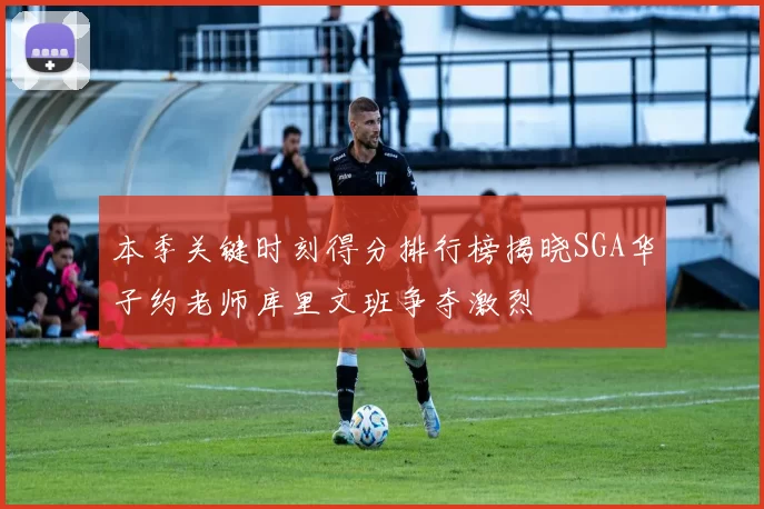 本季关键时刻得分排行榜揭晓SGA华子约老师库里文班争夺激烈