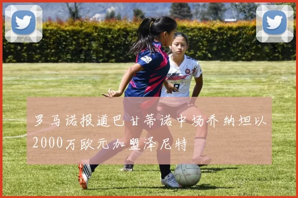 罗马诺报道巴甘蒂诺中场乔纳坦以2000万欧元加盟泽尼特