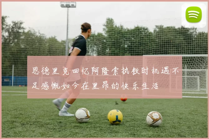 恩德里克回忆阿隆索执教时机遇不足感慨如今在里昂的快乐生活