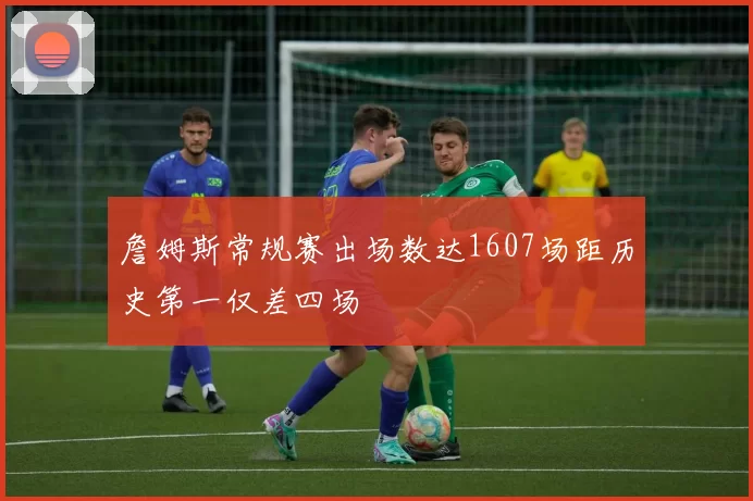 詹姆斯常规赛出场数达1607场距历史第一仅差四场