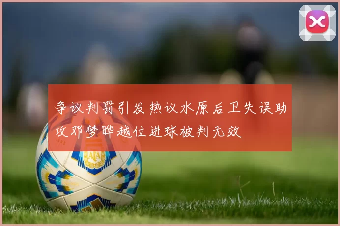 争议判罚引发热议水原后卫失误助攻邓梦晔越位进球被判无效