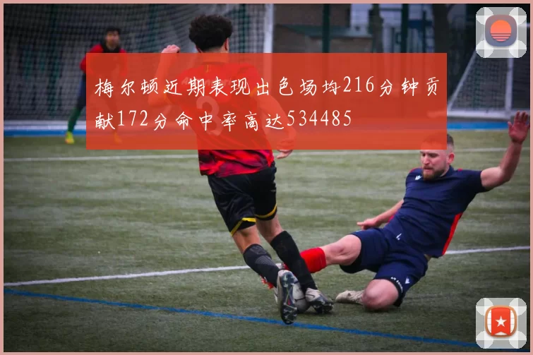 梅尔顿近期表现出色场均216分钟贡献172分命中率高达534485
