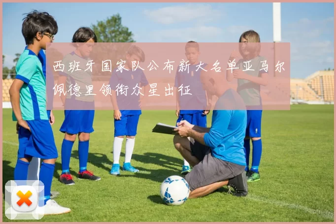西班牙国家队公布新大名单亚马尔佩德里领衔众星出征