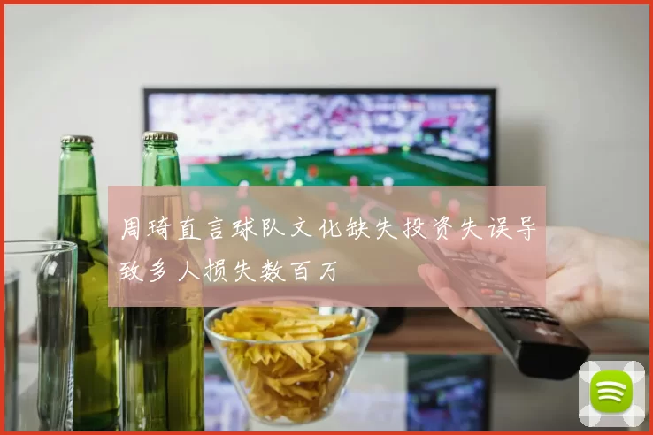 周琦直言球队文化缺失投资失误导致多人损失数百万